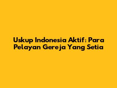 Uskup Indonesia Aktif: Para Pelayan Gereja Yang Setia