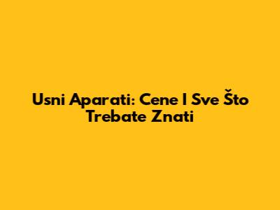 Usni Aparati: Cene I Sve Što Trebate Znati