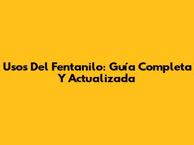 Usos Del Fentanilo: Guía Completa Y Actualizada