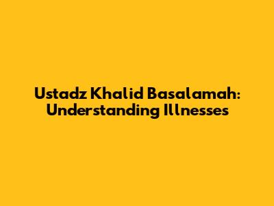 Ustadz Khalid Basalamah: Understanding Illnesses