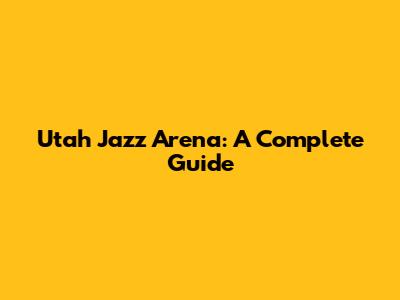 Utah Jazz Arena: A Complete Guide