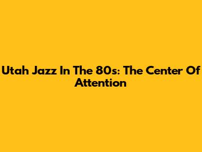 Utah Jazz In The 80s: The Center Of Attention