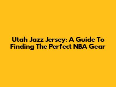 Utah Jazz Jersey: A Guide To Finding The Perfect NBA Gear