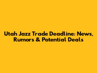Utah Jazz Trade Deadline: News, Rumors & Potential Deals