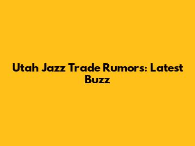 Utah Jazz Trade Rumors: Latest Buzz