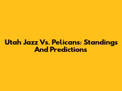 Utah Jazz Vs. Pelicans: Standings And Predictions