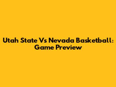 Utah State Vs Nevada Basketball: Game Preview