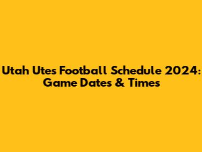 Utah Utes Football Schedule 2024: Game Dates & Times