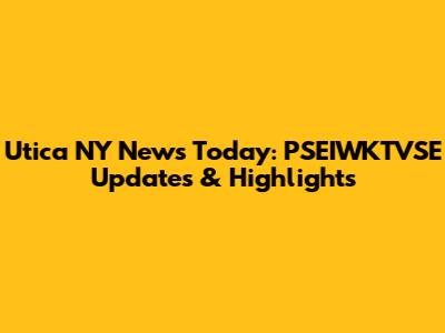 Utica NY News Today: PSEIWKTVSE Updates & Highlights
