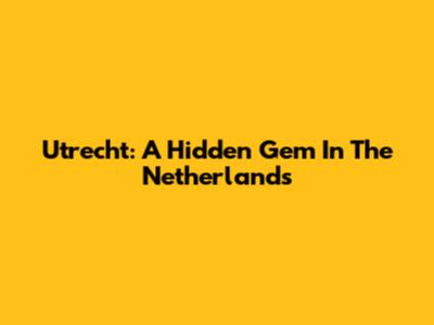 Utrecht: A Hidden Gem In The Netherlands