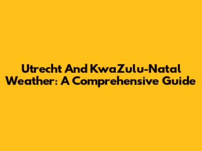 Utrecht And KwaZulu-Natal Weather: A Comprehensive Guide