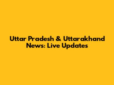 Uttar Pradesh & Uttarakhand News: Live Updates