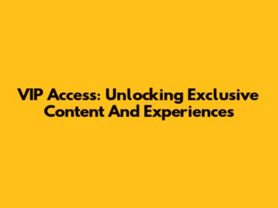 VIP Access: Unlocking Exclusive Content And Experiences