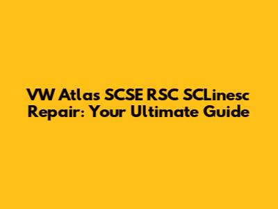 VW Atlas SCSE RSC SCLinesc Repair: Your Ultimate Guide