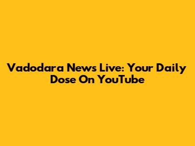 Vadodara News Live: Your Daily Dose On YouTube
