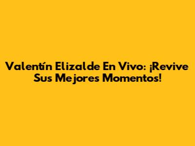 Valentín Elizalde En Vivo: ¡Revive Sus Mejores Momentos!