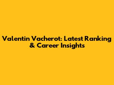 Valentin Vacherot: Latest Ranking & Career Insights