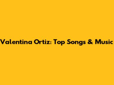 Valentina Ortiz: Top Songs & Music
