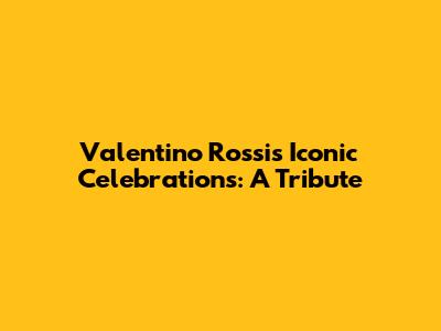 Valentino Rossi's Iconic Celebrations: A Tribute