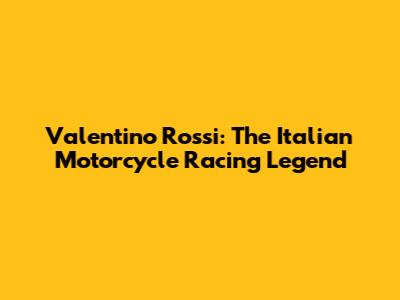 Valentino Rossi: The Italian Motorcycle Racing Legend