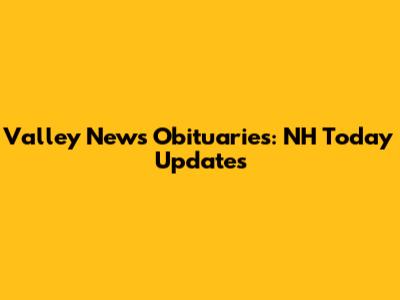 Valley News Obituaries: NH Today Updates