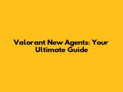 Valorant New Agents: Your Ultimate Guide