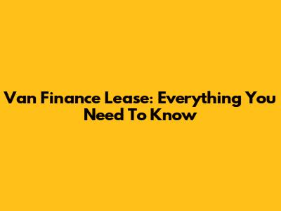 Van Finance Lease: Everything You Need To Know