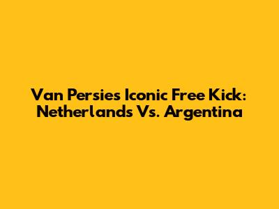 Van Persie's Iconic Free Kick: Netherlands Vs. Argentina