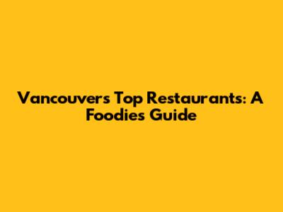 Vancouver's Top Restaurants: A Foodie's Guide
