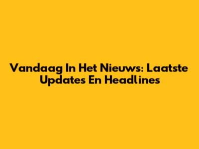 Vandaag In Het Nieuws: Laatste Updates En Headlines