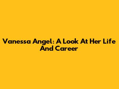 Vanessa Angel: A Look At Her Life And Career