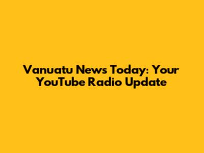 Vanuatu News Today: Your YouTube Radio Update