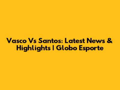 Vasco Vs Santos: Latest News & Highlights | Globo Esporte