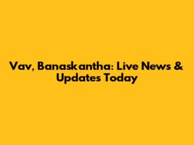 Vav, Banaskantha: Live News & Updates Today