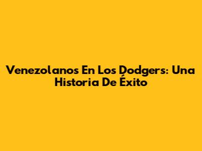 Venezolanos En Los Dodgers: Una Historia De Éxito