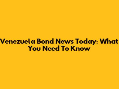 Venezuela Bond News Today: What You Need To Know