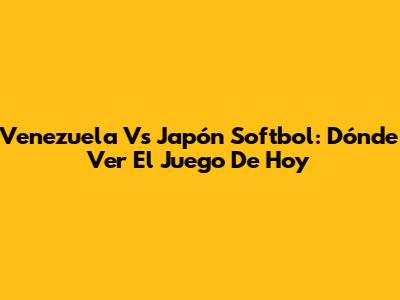 Venezuela Vs Japón Softbol: Dónde Ver El Juego De Hoy