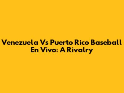 Venezuela Vs Puerto Rico Baseball En Vivo: A Rivalry
