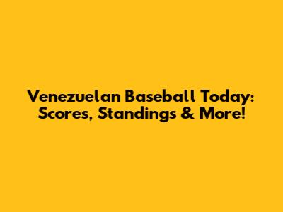Venezuelan Baseball Today: Scores, Standings & More!