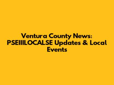 Ventura County News: PSEIIILOCALSE Updates & Local Events