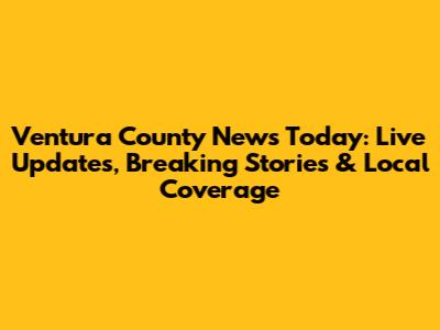 Ventura County News Today: Live Updates, Breaking Stories & Local Coverage