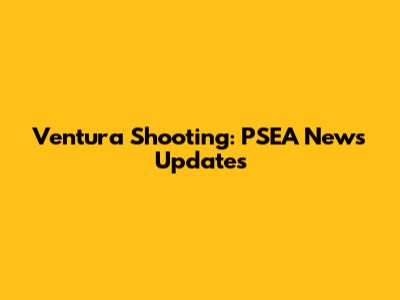 Ventura Shooting: PSEA News Updates