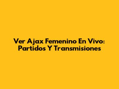 Ver Ajax Femenino En Vivo: Partidos Y Transmisiones