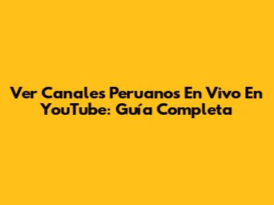 Ver Canales Peruanos En Vivo En YouTube: Guía Completa
