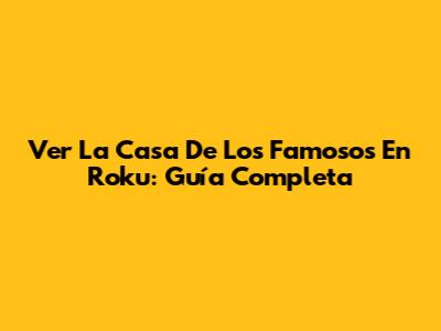 Ver La Casa De Los Famosos En Roku: Guía Completa
