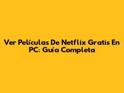 Ver Películas De Netflix Gratis En PC: Guía Completa