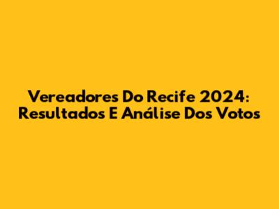 Vereadores Do Recife 2024: Resultados E Análise Dos Votos