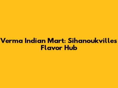 Verma Indian Mart: Sihanoukville's Flavor Hub