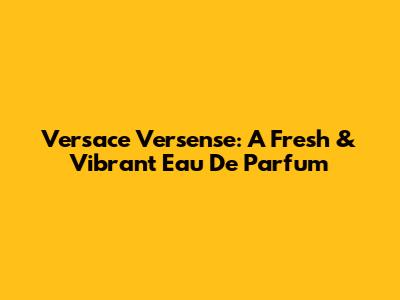 Versace Versense: A Fresh & Vibrant Eau De Parfum