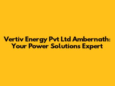 Vertiv Energy Pvt Ltd Ambernath: Your Power Solutions Expert
